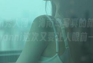 Xiuren秀人网 – 海南岛写真的新一辑，王馨瑶yanni这次又要让人眼前一亮吗？