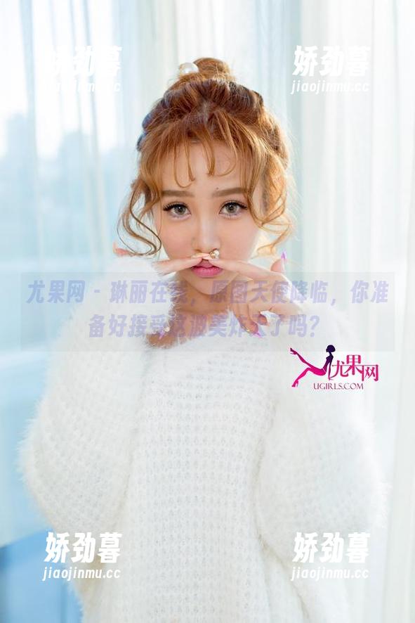 尤果网-琳丽 尤果网 - 琳丽在线,原图天使降临,你准备好接受这波美炸天了吗?